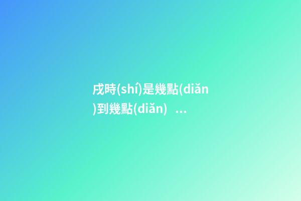 戌時(shí)是幾點(diǎn)到幾點(diǎn)，戌時(shí)出生的人命運(yùn)